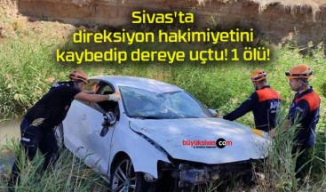 Sivas’ta direksiyon hakimiyetini kaybedip dereye uçtu! 1 ölü!