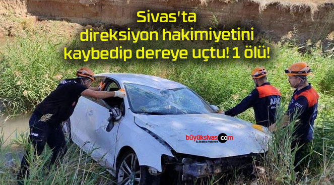 Sivas’ta direksiyon hakimiyetini kaybedip dereye uçtu! 1 ölü!