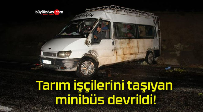 Tarım işçilerini taşıyan minibüs devrildi!