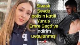 Sivaslı Şeyda polisin katili Yunus Emre Geçti’ye indirim uygulanmış!