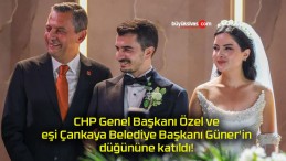 CHP Genel Başkanı Özel ve eşi Çankaya Belediye Başkanı Güner’in düğününe katıldı!