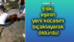 Eski eşinin yeni kocasını bıçaklayarak öldürdü!