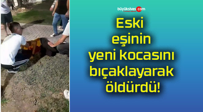 Eski eşinin yeni kocasını bıçaklayarak öldürdü!