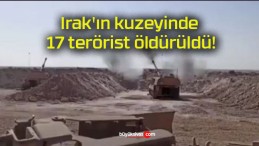 Irak’ın kuzeyinde 17 terörist öldürüldü!