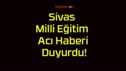 Sivas Milli Eğitim Acı Haberi Duyurdu!