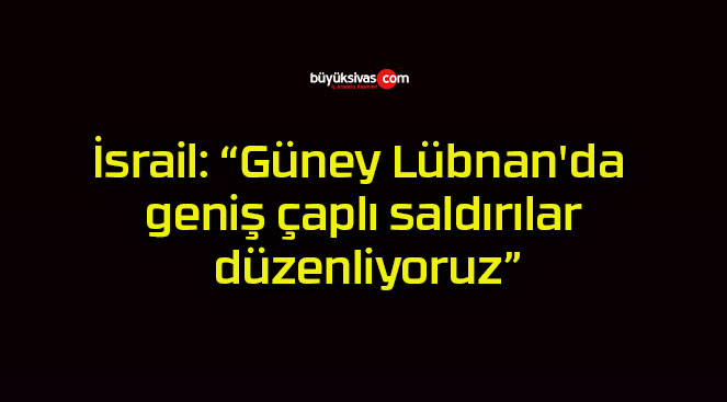 İsrail: “Güney Lübnan’da geniş çaplı saldırılar düzenliyoruz”