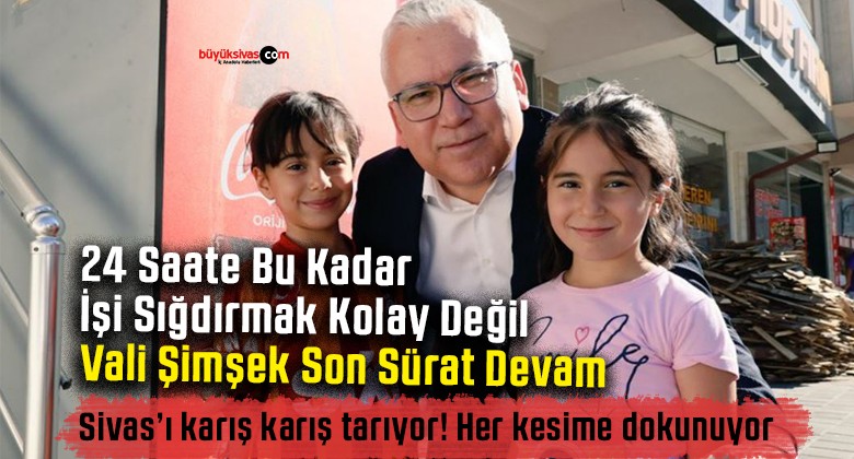 Sivas Valisi Dr. Yılmaz Şimşek’in 24 Saatlik Yoğun Mesaisi Takdir Topluyor