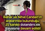 Bahar ve Nihal Candan’ın aralarında bulunduğu 21 sanıklı dolandırıcılık davasına devam edildi!