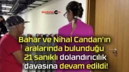 Bahar ve Nihal Candan’ın aralarında bulunduğu 21 sanıklı dolandırıcılık davasına devam edildi!