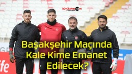 Başakşehir Maçında Kale Kime Emanet Edilecek?