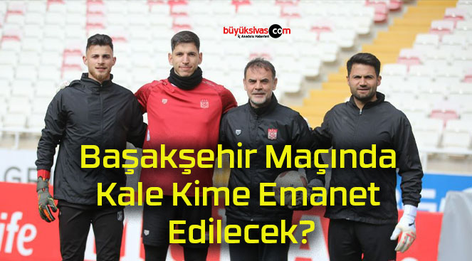 Başakşehir Maçında Kale Kime Emanet Edilecek?