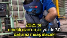 2025’te emekli olan en az yüzde 30 daha az maaş alacak!