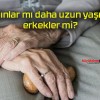 Kadınlar mı daha uzun yaşıyor erkekler mi?