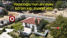 Yazıcıoğlu’nun anı evini 60 bin kişi ziyaret etti!