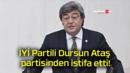 İYİ Partili Dursun Ataş partisinden istifa etti!