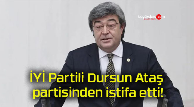 İYİ Partili Dursun Ataş partisinden istifa etti!