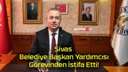 Sivas Belediye Başkan Yardımcısı Görevinden İstifa Etti!