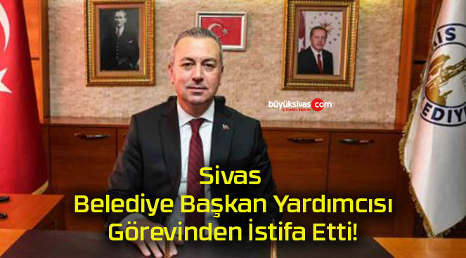 Sivas Belediye Başkan Yardımcısı Görevinden İstifa Etti!