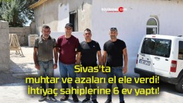 Sivas’ta muhtar ve azaları el ele verdi! İhtiyaç sahiplerine 6 ev yaptı!