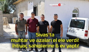 Sivas’ta muhtar ve azaları el ele verdi! İhtiyaç sahiplerine 6 ev yaptı!