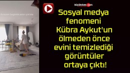 Sosyal medya fenomeni Kübra Aykut’un ölmeden önce evini temizlediği görüntüler ortaya çıktı!