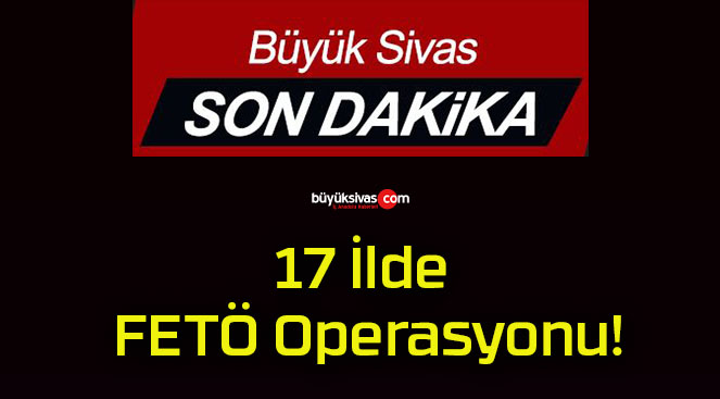 17 İlde FETÖ Operasyonu!