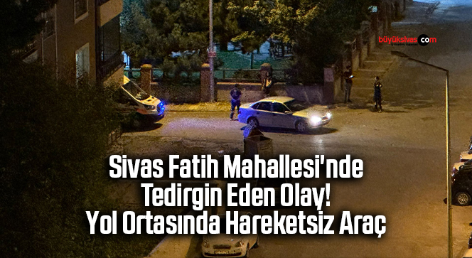 Sivas Fatih Mahallesi’nde Tedirgin Eden Olay! Yol Ortasında Hareketsiz Araç