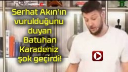 Serhat Akın’ın vurulduğunu duyan Batuhan Karadeniz şok geçirdi!