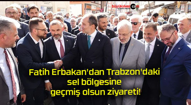 Fatih Erbakan’dan Trabzon’daki sel bölgesine geçmiş olsun ziyareti!