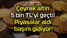 Çeyrek altın 5 bin TL’yi geçti! Piyasalar aldı başını gidiyor!