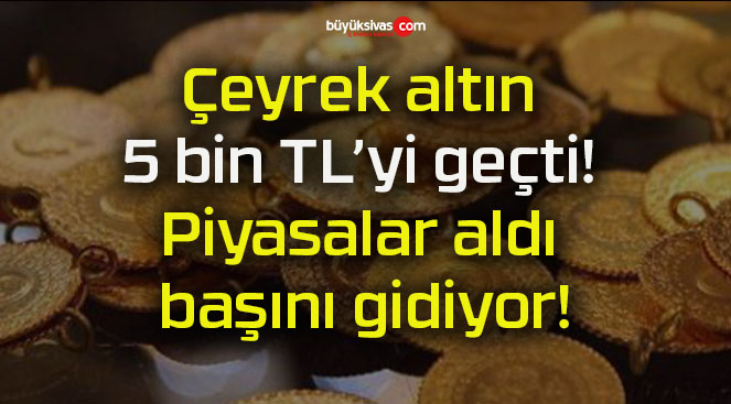 Çeyrek altın 5 bin TL’yi geçti! Piyasalar aldı başını gidiyor!