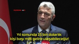 Yıl sonunda 15 bin dolarlık kişi başı milli gelire ulaşabileceğiz!