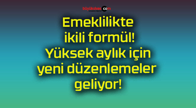 Emeklilikte ikili formül! Yüksek aylık için yeni düzenlemeler geliyor!