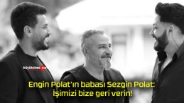 Engin Polat’ın babası Sezgin Polat: İşimizi bize geri verin!