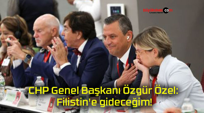 CHP Genel Başkanı Özgür Özel: Filistin’e gideceğim!