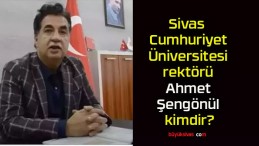 Sivas Cumhuriyet Üniversitesi rektörü Ahmet Şengönül kimdir?