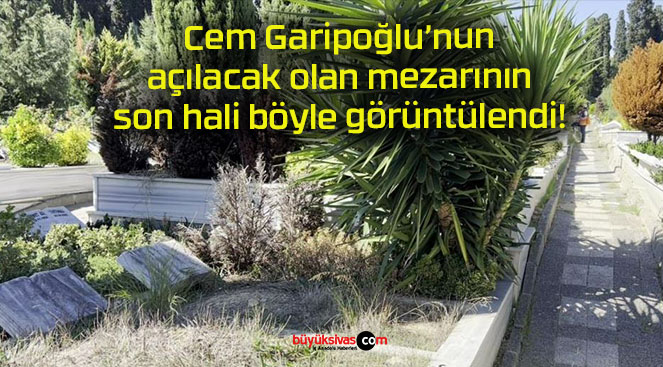 Cem Garipoğlu’nun açılacak olan mezarının son hali böyle görüntülendi!