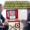 Cumhurbaşkanı Erdoğan şehit polis Şeyda Yılmaz’ın babası ile telefonda görüştü!