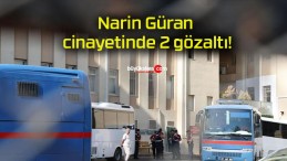 Narin Güran cinayetinde 2 gözaltı!