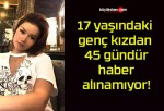 17 yaşındaki genç kızdan 45 gündür haber alınamıyor!