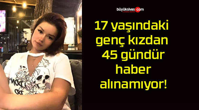 17 yaşındaki genç kızdan 45 gündür haber alınamıyor!