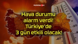 Hava durumu alarm verdi! Türkiye’de 3 gün etkili olacak!