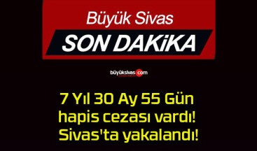 7 Yıl 30 Ay 55 Gün hapis cezası vardı! Sivas’ta yakalandı!