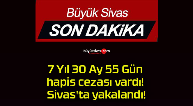 7 Yıl 30 Ay 55 Gün hapis cezası vardı! Sivas’ta yakalandı!