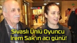 Sivaslı Ünlü Oyuncu İrem Sak’ın acı günü!