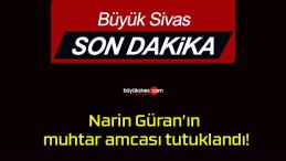 Narin Güran’ın muhtar amcası tutuklandı!