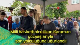 Milli basketbolcu İlkan Karaman gözyaşlarıyla son yolculuğuna uğurlandı!