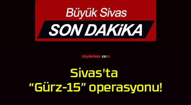 Sivas’ta “Gürz-15” operasyonu!