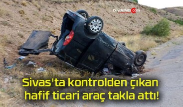 Sivas’ta kontrolden çıkan hafif ticari araç takla attı!