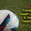 Trendyol Süper Lig’de 6. hafta heyecanı!